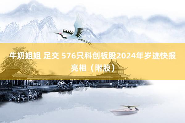 牛奶姐姐 足交 576只科创板股2024年岁迹快报亮相（附股）