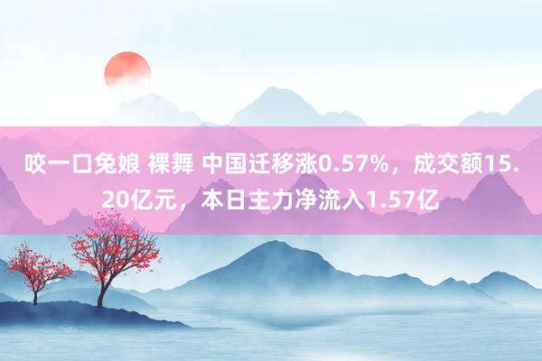 咬一口兔娘 裸舞 中国迁移涨0.57%，成交额15.20亿元，本日主力净流入1.57亿