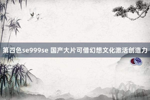 第四色se999se 国产大片可借幻想文化激活创造力