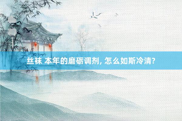 丝袜 本年的磨砺调剂, 怎么如斯冷清?